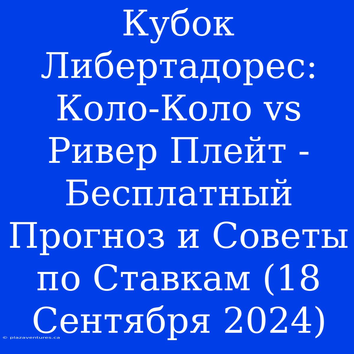 Кубок Либертадорес: Коло-Коло Vs Ривер Плейт - Бесплатный Прогноз И Советы По Ставкам (18 Сентября 2024)