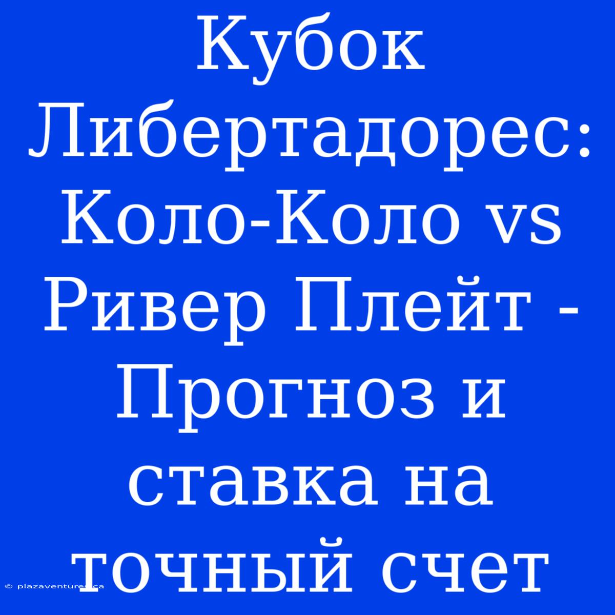 Кубок Либертадорес: Коло-Коло Vs Ривер Плейт - Прогноз И Ставка На Точный Счет