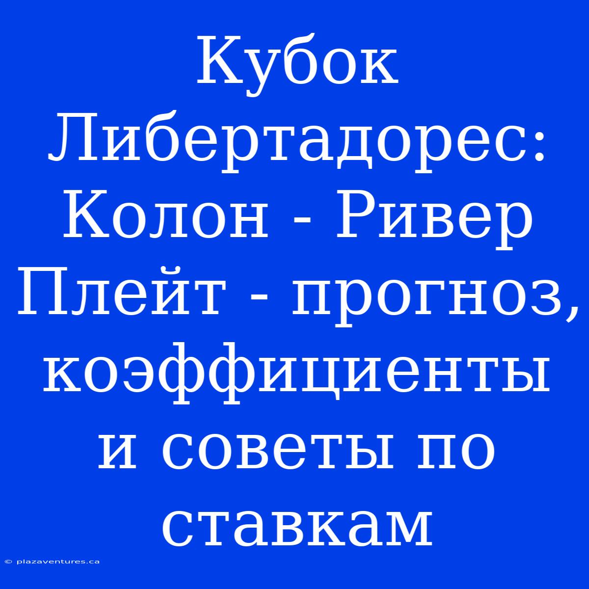 Кубок Либертадорес: Колон - Ривер Плейт - Прогноз, Коэффициенты И Советы По Ставкам