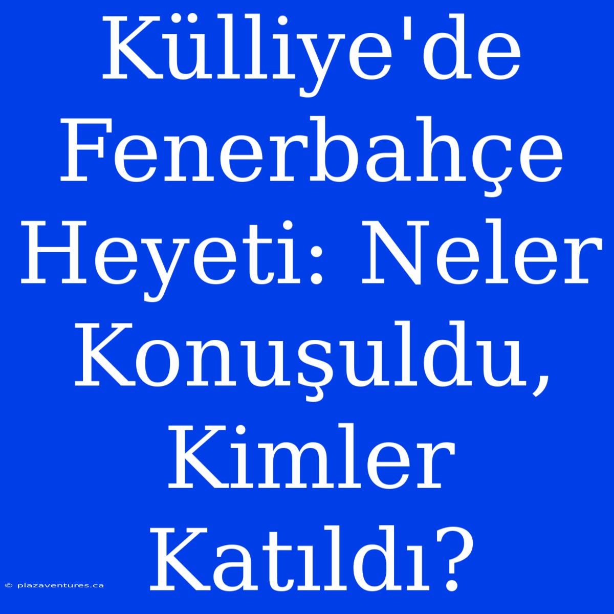 Külliye'de Fenerbahçe Heyeti: Neler Konuşuldu, Kimler Katıldı?