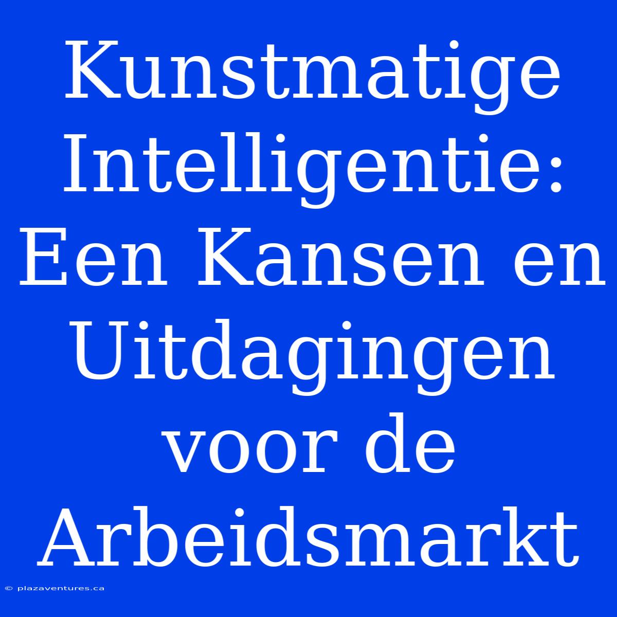 Kunstmatige Intelligentie: Een Kansen En Uitdagingen Voor De Arbeidsmarkt