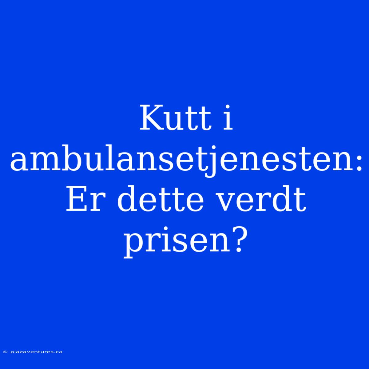 Kutt I Ambulansetjenesten: Er Dette Verdt Prisen?