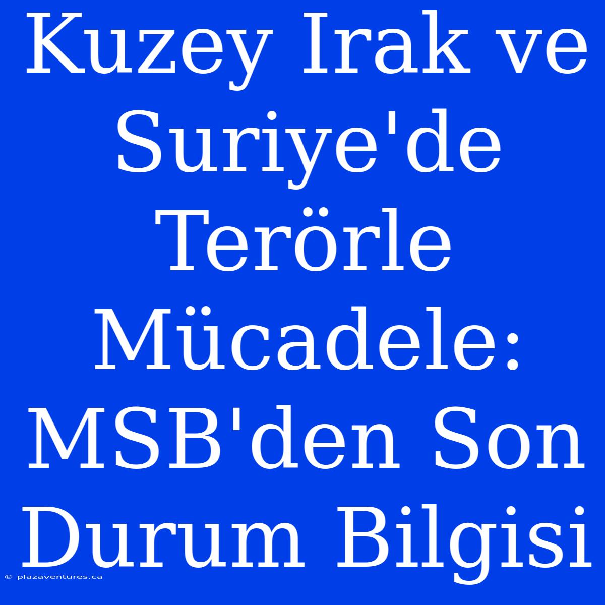 Kuzey Irak Ve Suriye'de Terörle Mücadele: MSB'den Son Durum Bilgisi