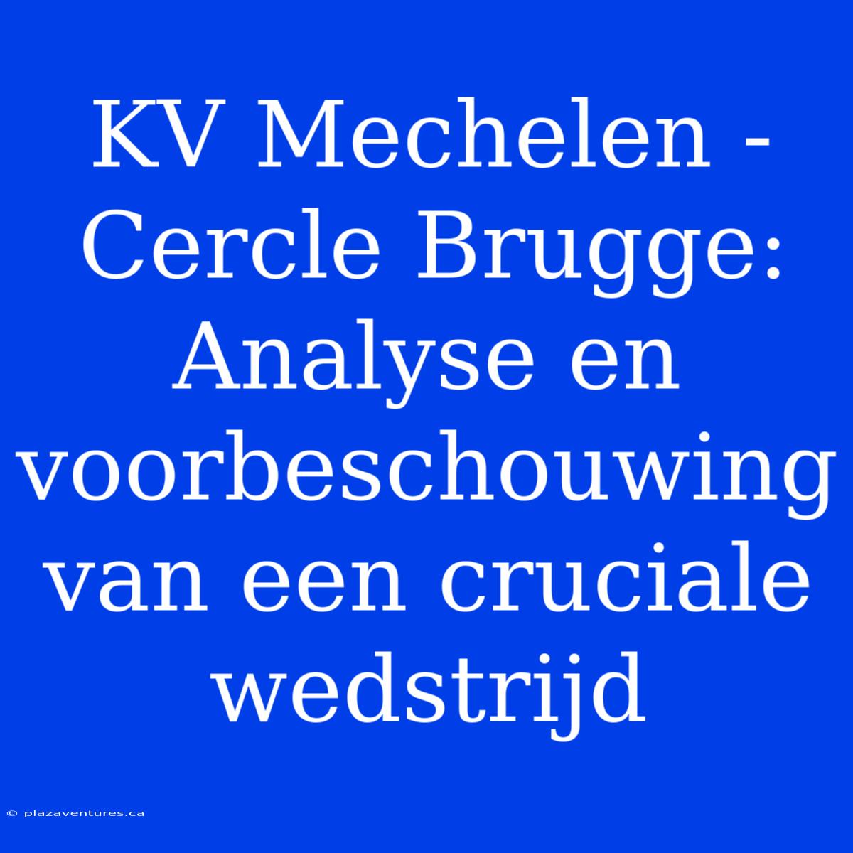 KV Mechelen - Cercle Brugge: Analyse En Voorbeschouwing Van Een Cruciale Wedstrijd