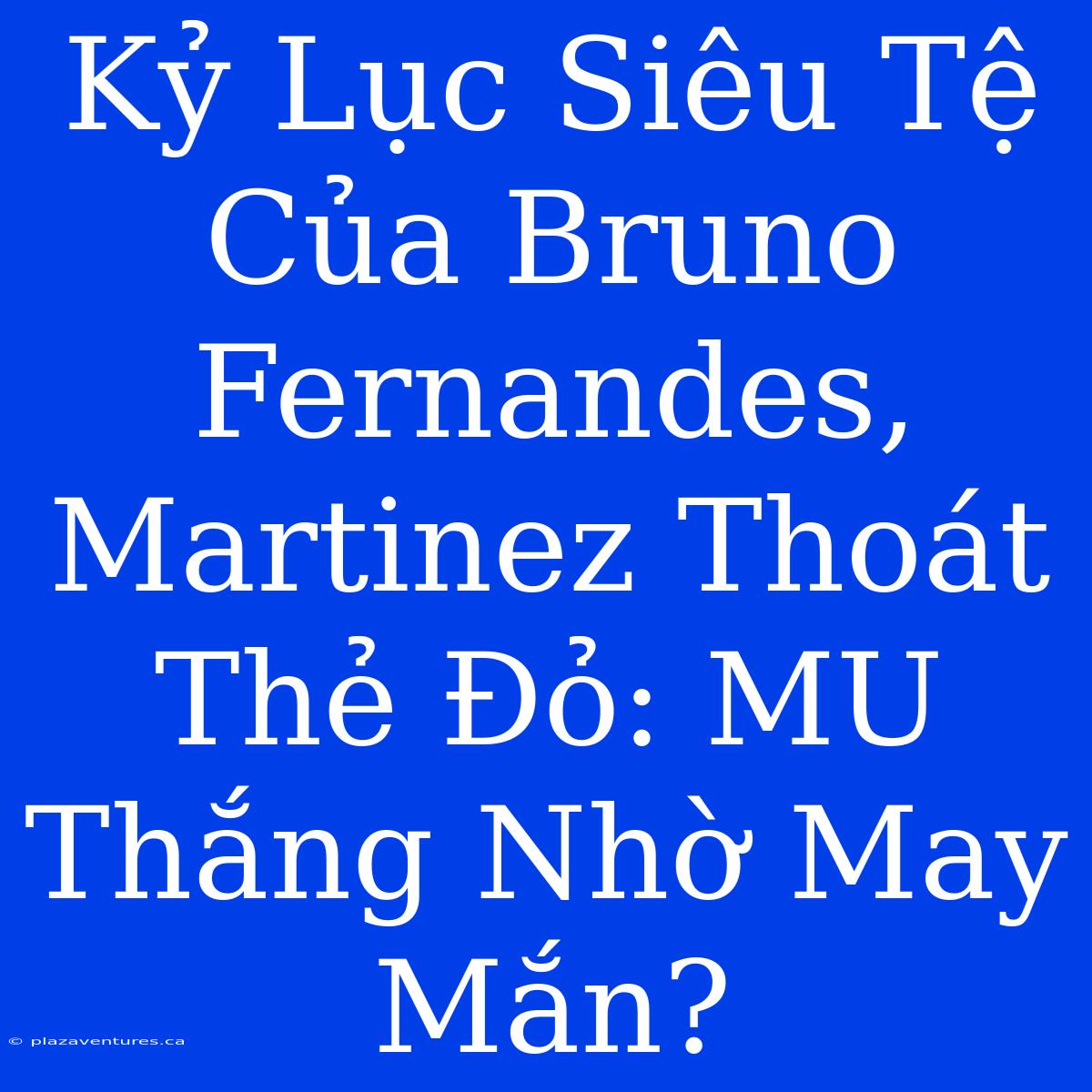 Kỷ Lục Siêu Tệ Của Bruno Fernandes, Martinez Thoát Thẻ Đỏ: MU Thắng Nhờ May Mắn?