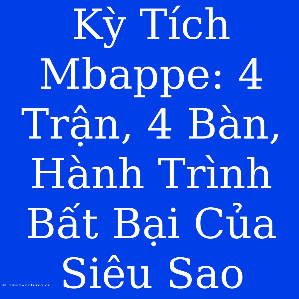 Kỳ Tích Mbappe: 4 Trận, 4 Bàn, Hành Trình Bất Bại Của Siêu Sao