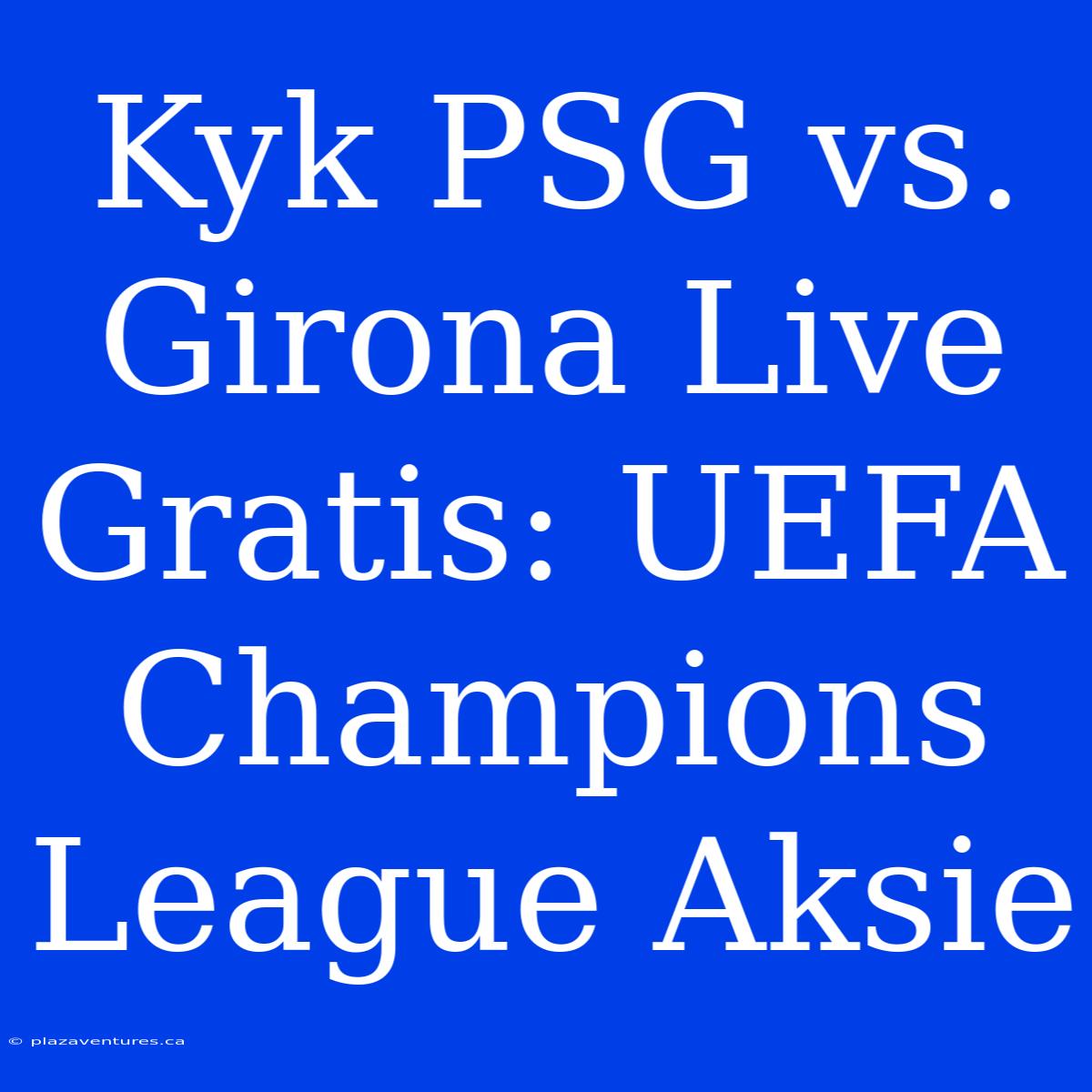 Kyk PSG Vs. Girona Live Gratis: UEFA Champions League Aksie