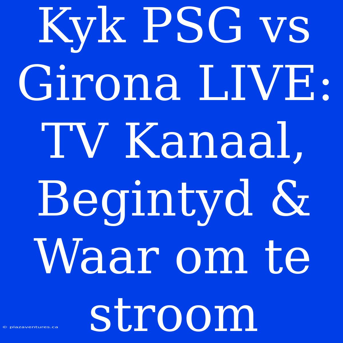 Kyk PSG Vs Girona LIVE: TV Kanaal, Begintyd & Waar Om Te Stroom