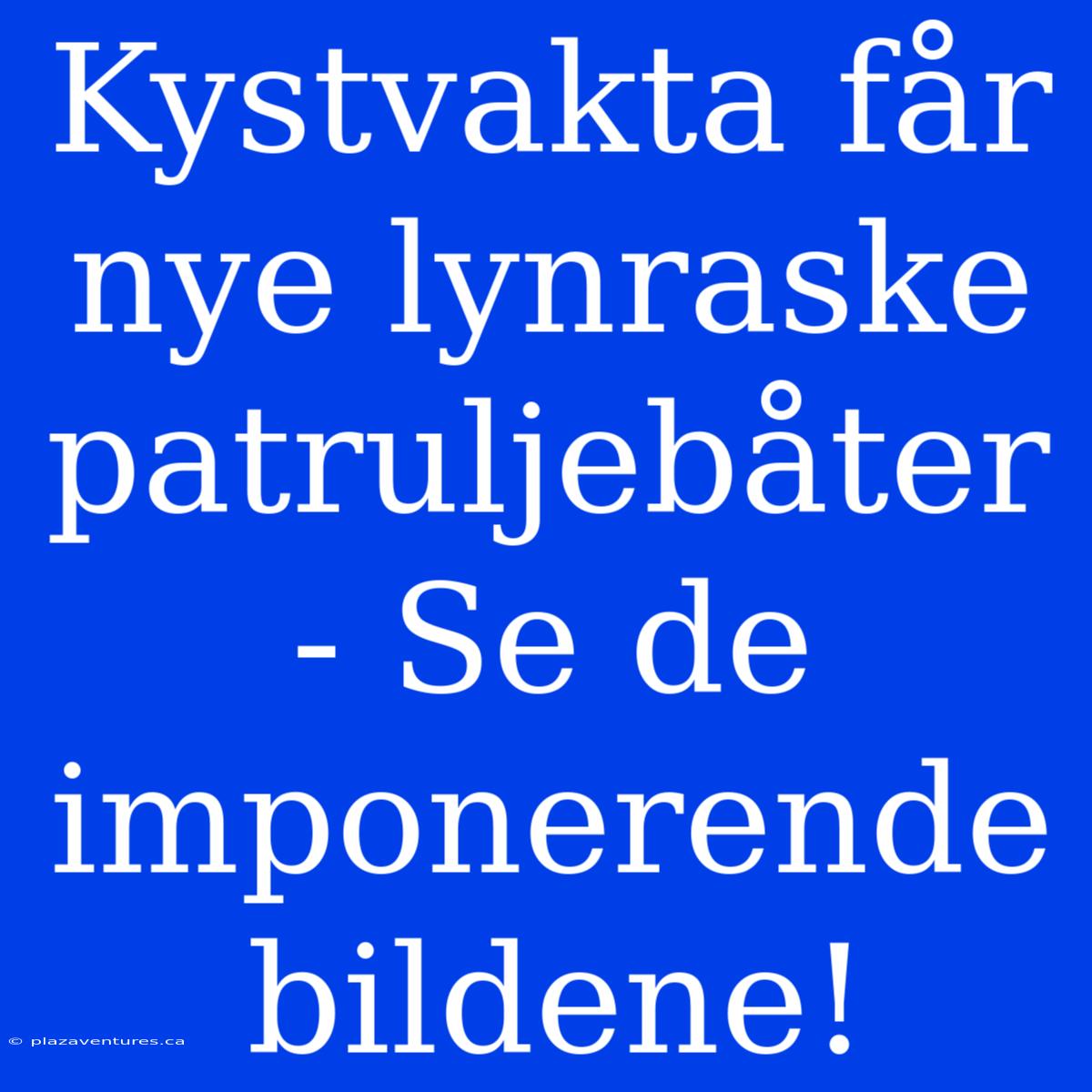 Kystvakta Får Nye Lynraske Patruljebåter - Se De Imponerende Bildene!