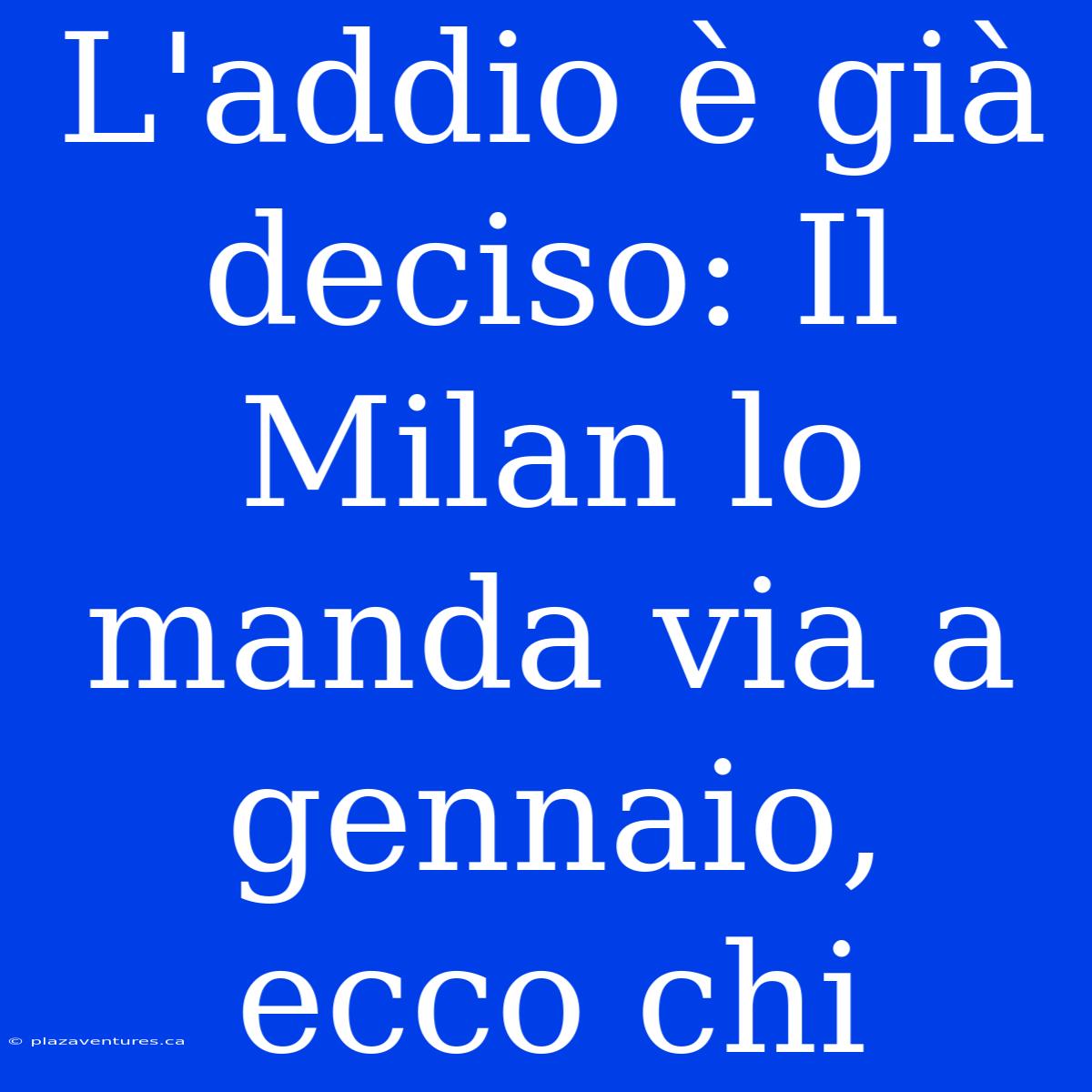 L'addio È Già Deciso: Il Milan Lo Manda Via A Gennaio, Ecco Chi