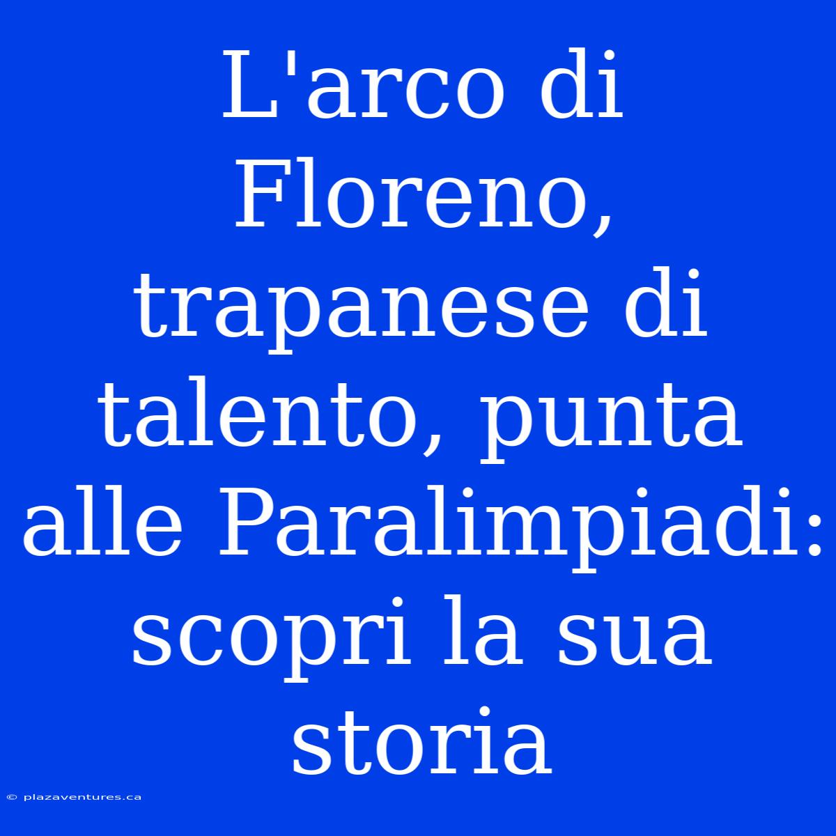 L'arco Di Floreno, Trapanese Di Talento, Punta Alle Paralimpiadi: Scopri La Sua Storia