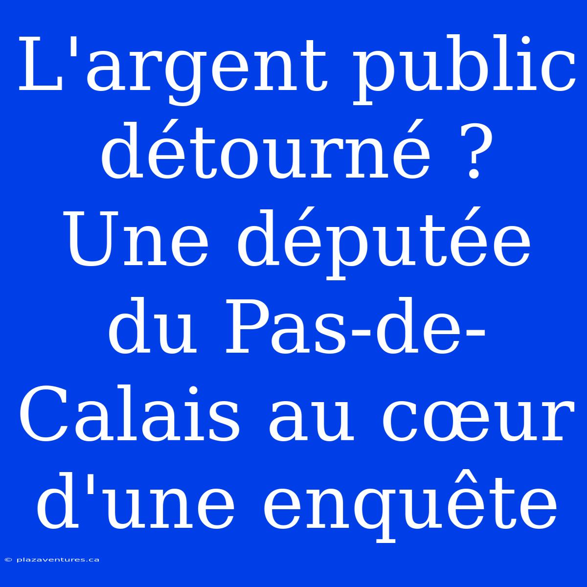 L'argent Public Détourné ? Une Députée Du Pas-de-Calais Au Cœur D'une Enquête