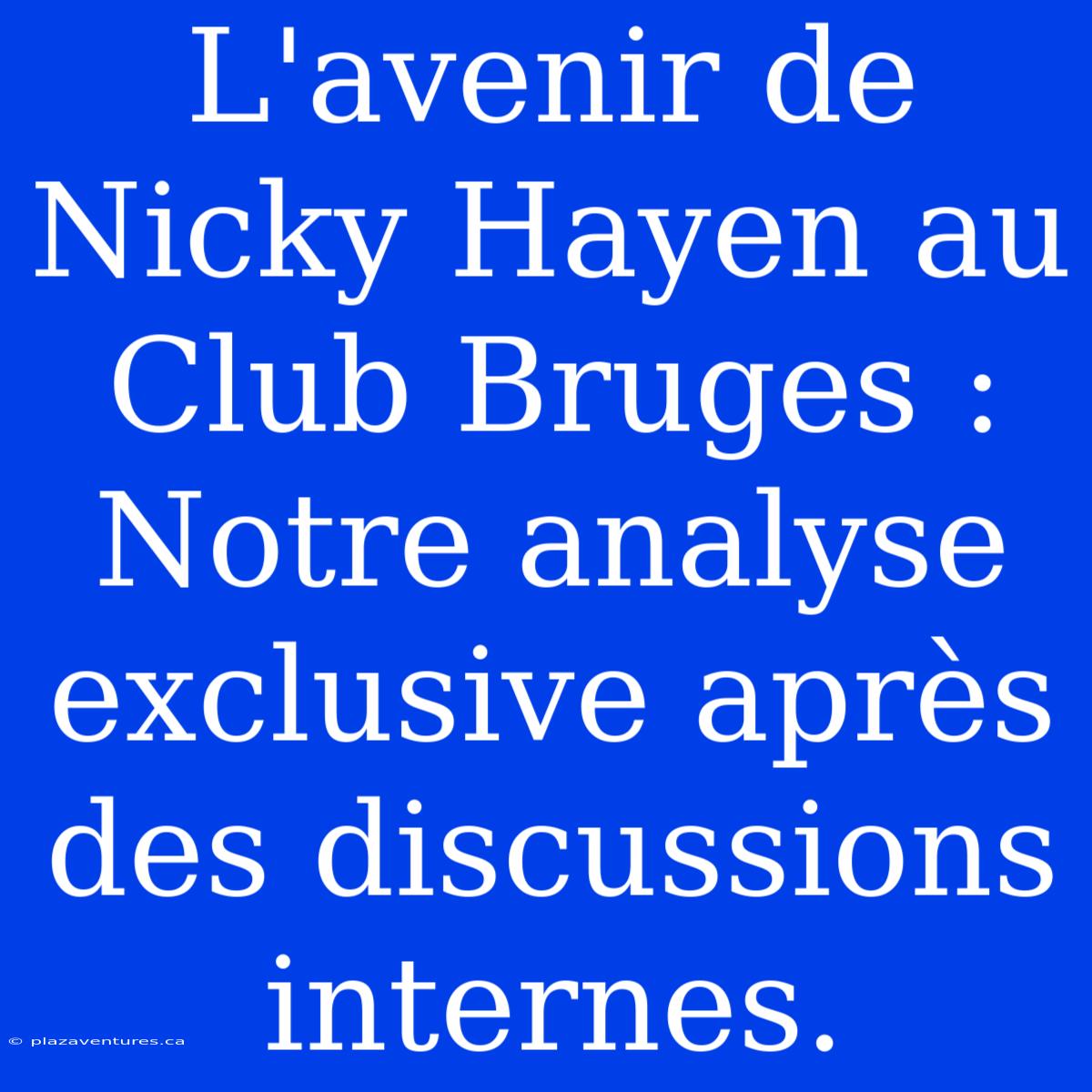 L'avenir De Nicky Hayen Au Club Bruges : Notre Analyse Exclusive Après Des Discussions Internes.