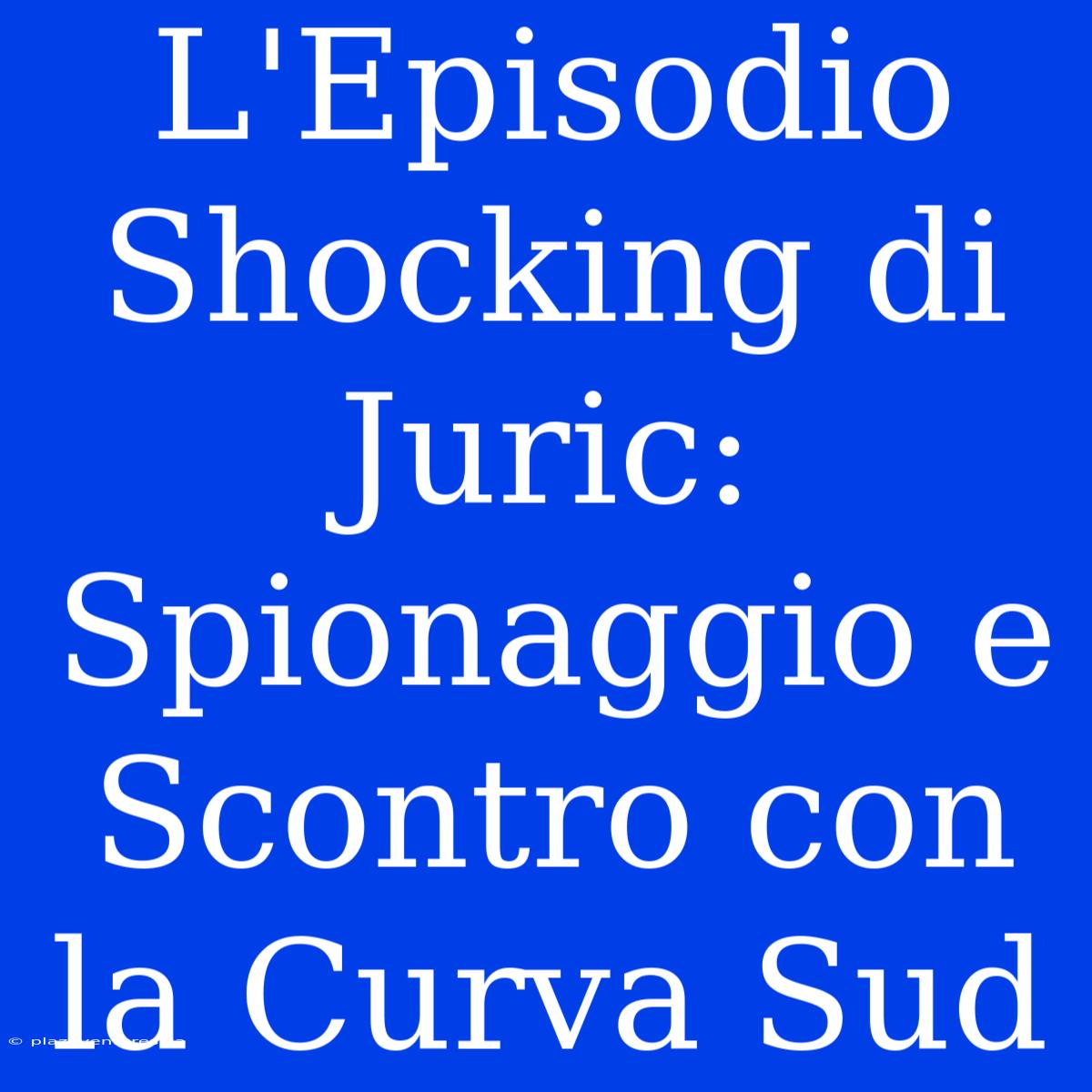 L'Episodio Shocking Di Juric: Spionaggio E Scontro Con La Curva Sud