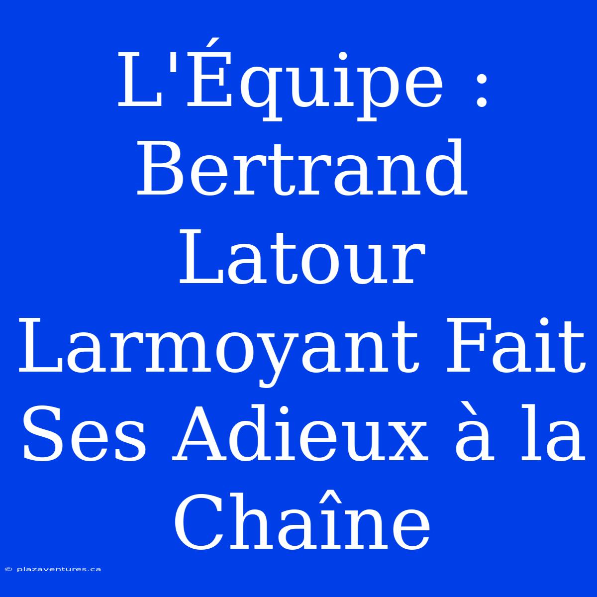 L'Équipe : Bertrand Latour Larmoyant Fait Ses Adieux À La Chaîne