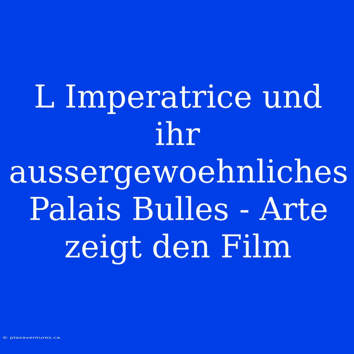 L Imperatrice Und Ihr Aussergewoehnliches Palais Bulles - Arte Zeigt Den Film