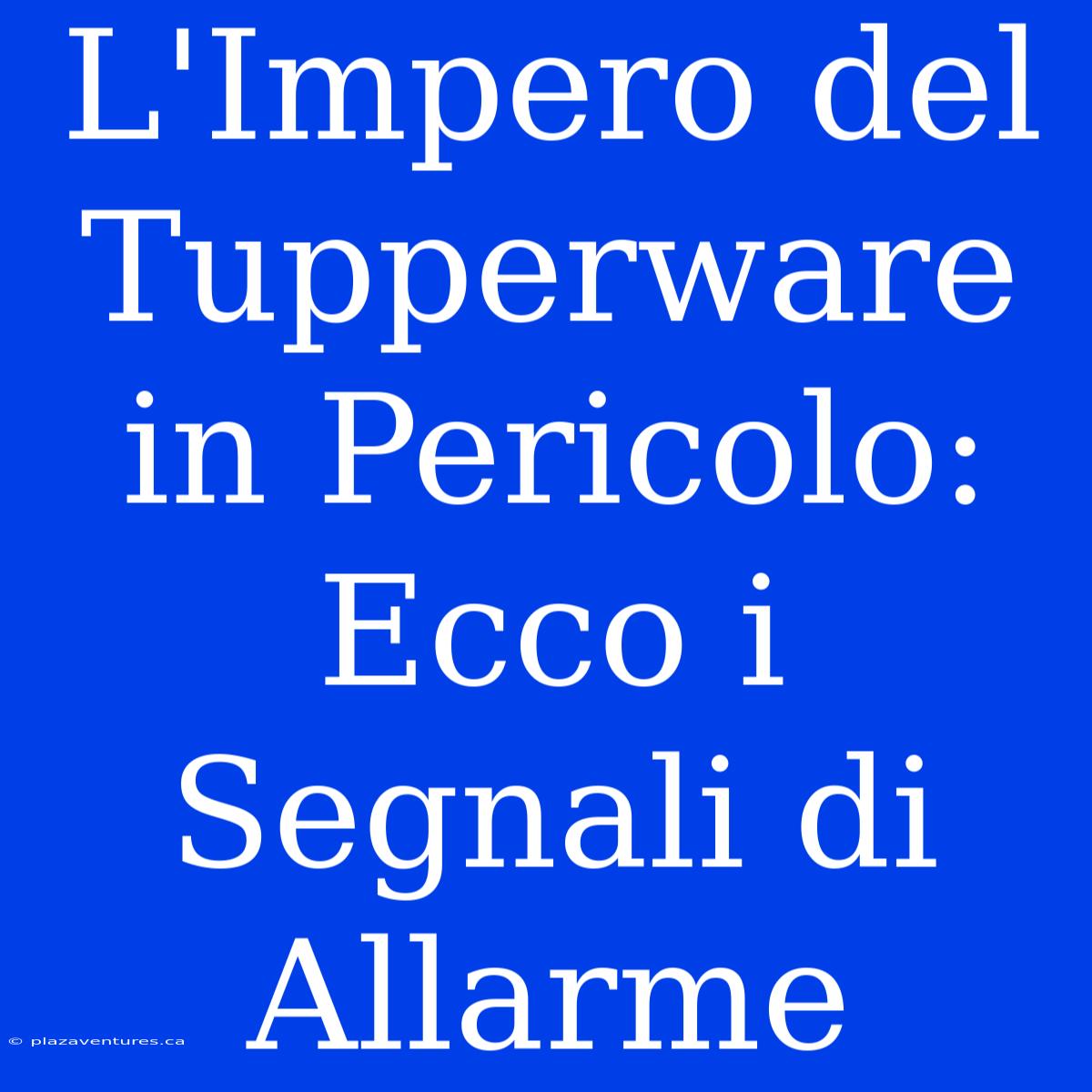 L'Impero Del Tupperware In Pericolo: Ecco I Segnali Di Allarme