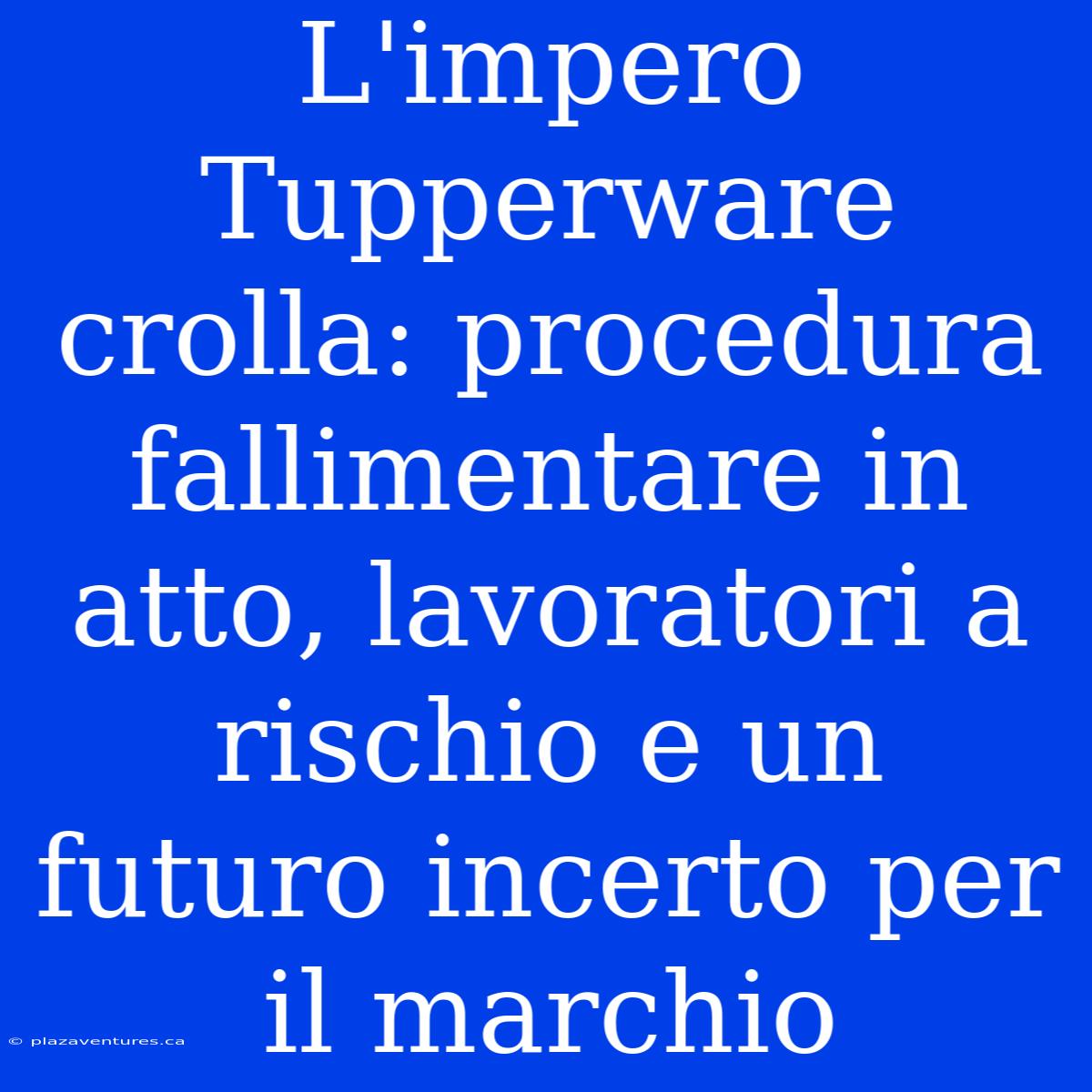 L'impero Tupperware Crolla: Procedura Fallimentare In Atto, Lavoratori A Rischio E Un Futuro Incerto Per Il Marchio