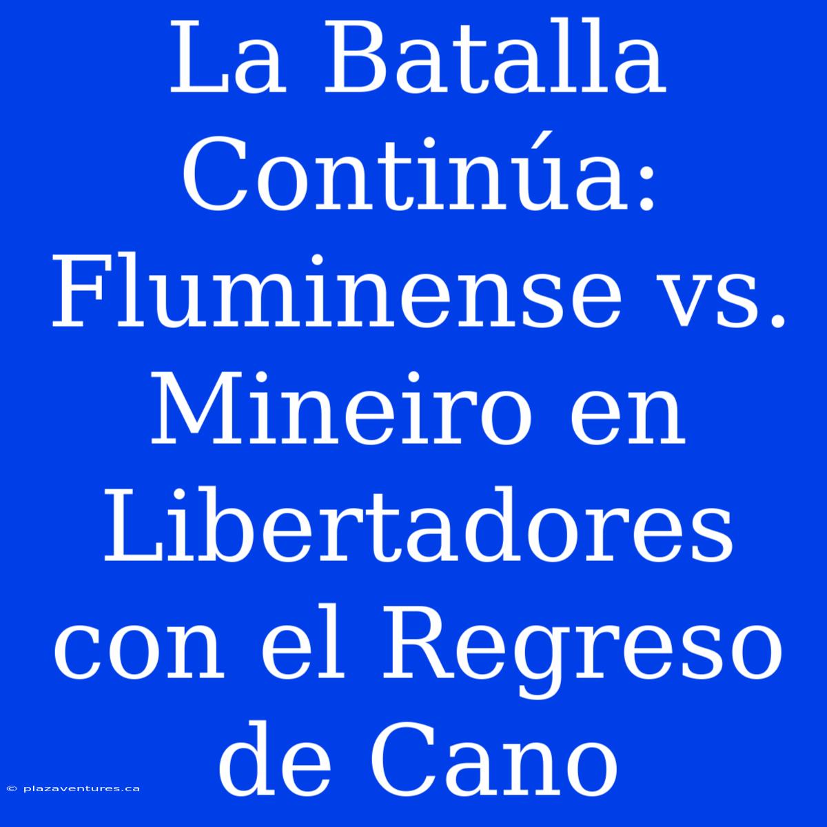 La Batalla Continúa: Fluminense Vs. Mineiro En Libertadores Con El Regreso De Cano