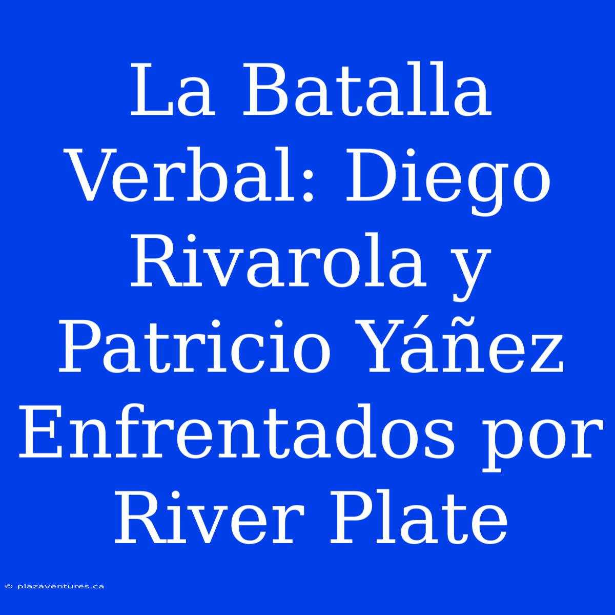 La Batalla Verbal: Diego Rivarola Y Patricio Yáñez Enfrentados Por River Plate