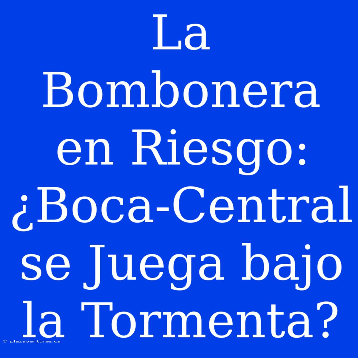 La Bombonera En Riesgo: ¿Boca-Central Se Juega Bajo La Tormenta?