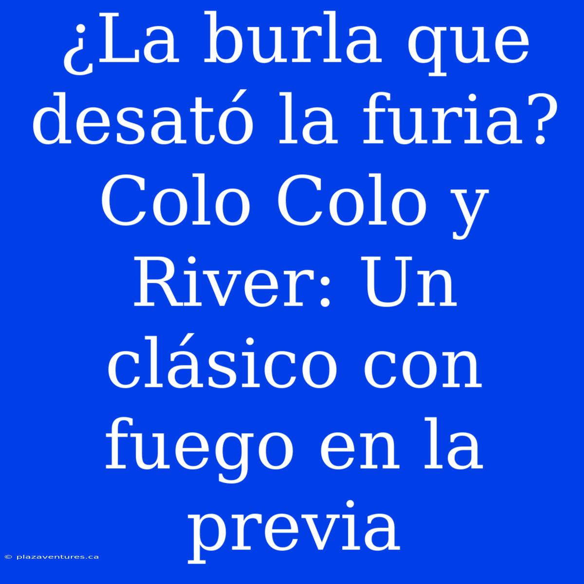 ¿La Burla Que Desató La Furia? Colo Colo Y River: Un Clásico Con Fuego En La Previa