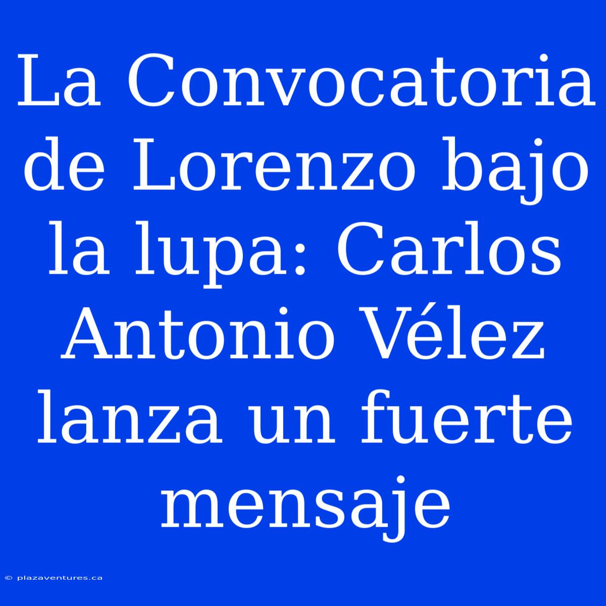 La Convocatoria De Lorenzo Bajo La Lupa: Carlos Antonio Vélez Lanza Un Fuerte Mensaje