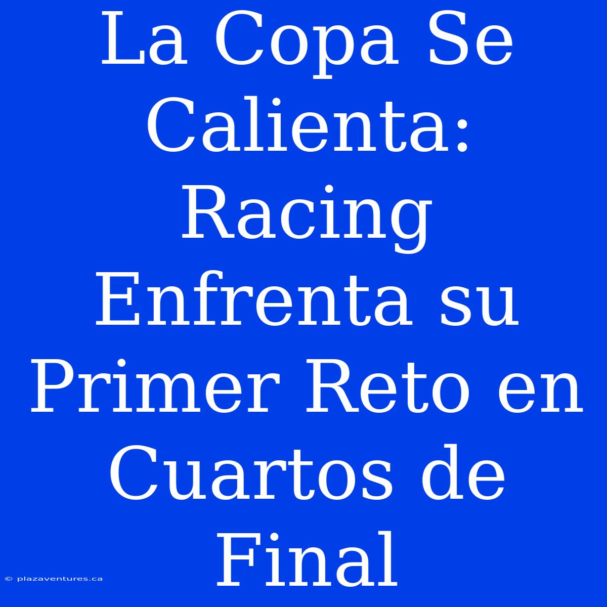 La Copa Se Calienta: Racing Enfrenta Su Primer Reto En Cuartos De Final