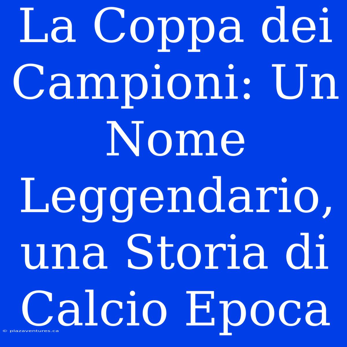 La Coppa Dei Campioni: Un Nome Leggendario, Una Storia Di Calcio Epoca