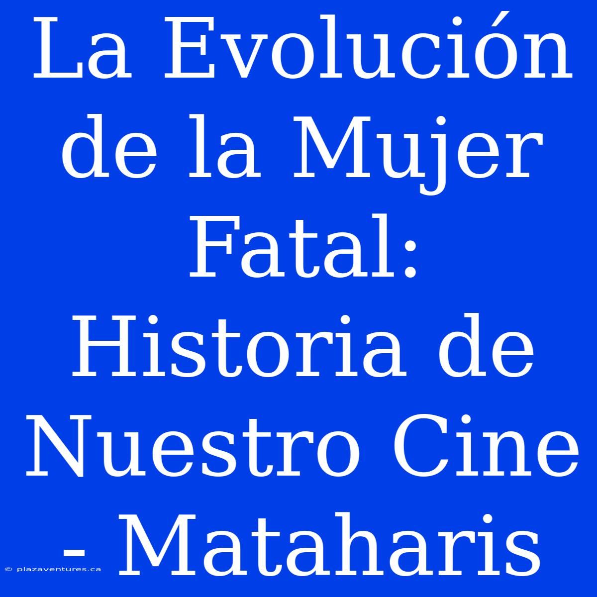 La Evolución De La Mujer Fatal: Historia De Nuestro Cine - Mataharis