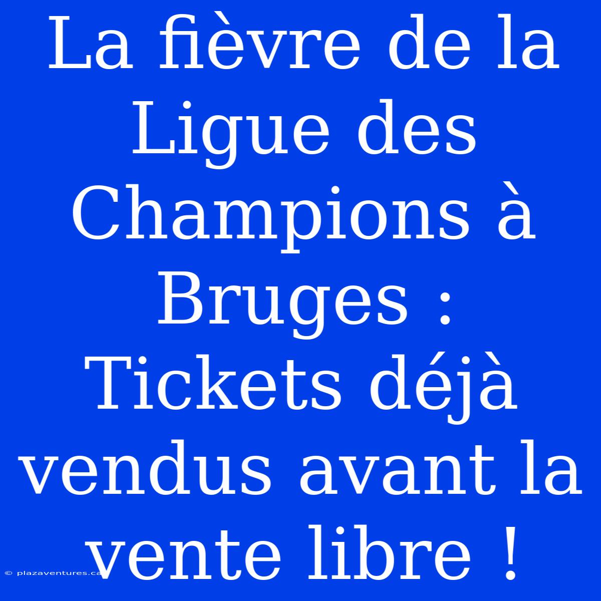 La Fièvre De La Ligue Des Champions À Bruges : Tickets Déjà Vendus Avant La Vente Libre !