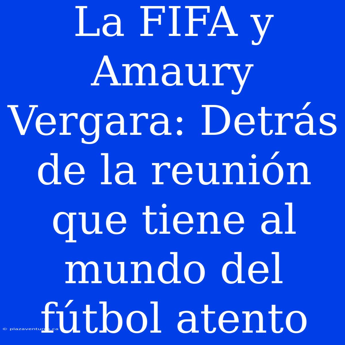 La FIFA Y Amaury Vergara: Detrás De La Reunión Que Tiene Al Mundo Del Fútbol Atento