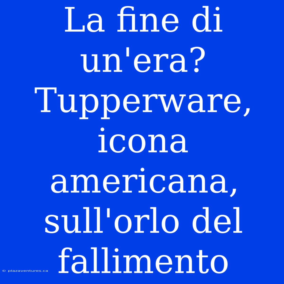 La Fine Di Un'era? Tupperware, Icona Americana, Sull'orlo Del Fallimento