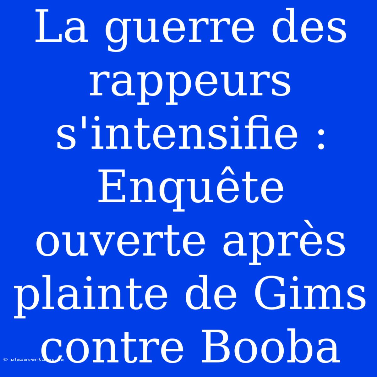 La Guerre Des Rappeurs S'intensifie : Enquête Ouverte Après Plainte De Gims Contre Booba