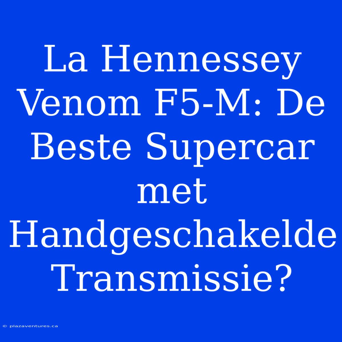 La Hennessey Venom F5-M: De Beste Supercar Met Handgeschakelde Transmissie?