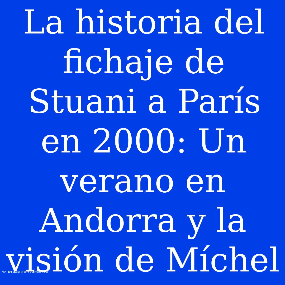 La Historia Del Fichaje De Stuani A París En 2000: Un Verano En Andorra Y La Visión De Míchel