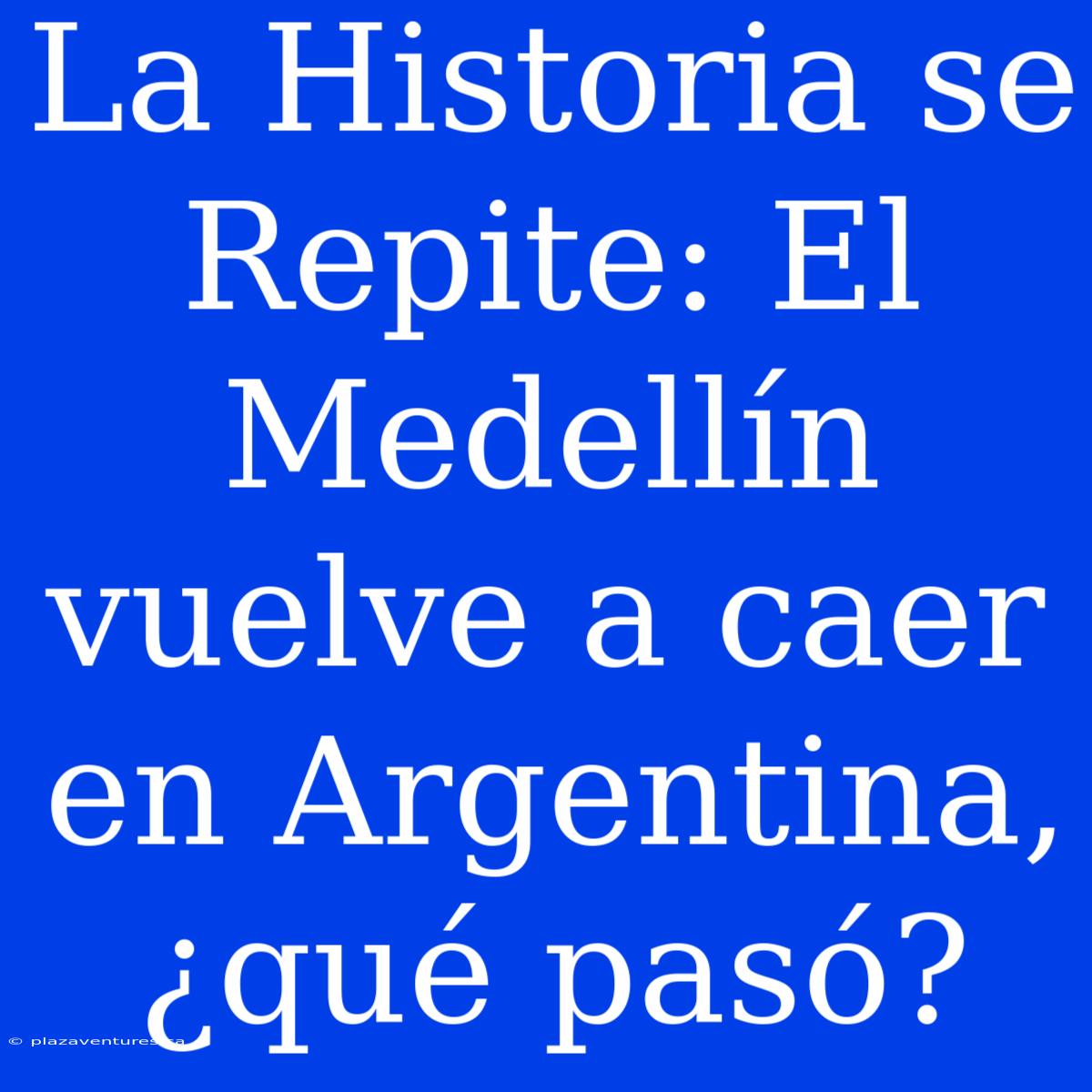 La Historia Se Repite: El Medellín Vuelve A Caer En Argentina, ¿qué Pasó?