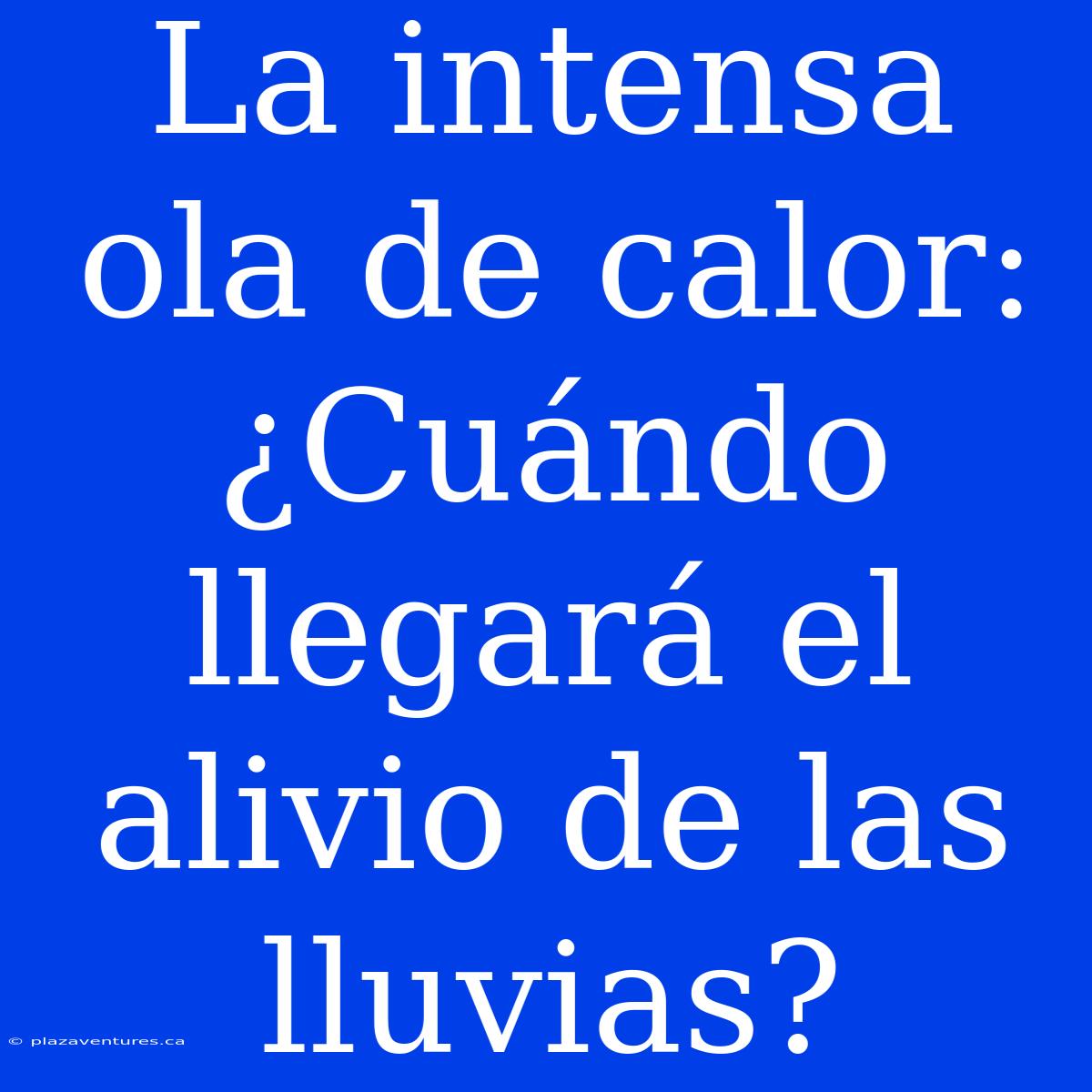 La Intensa Ola De Calor: ¿Cuándo Llegará El Alivio De Las Lluvias?