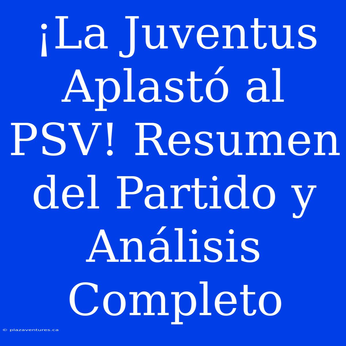 ¡La Juventus Aplastó Al PSV! Resumen Del Partido Y Análisis Completo