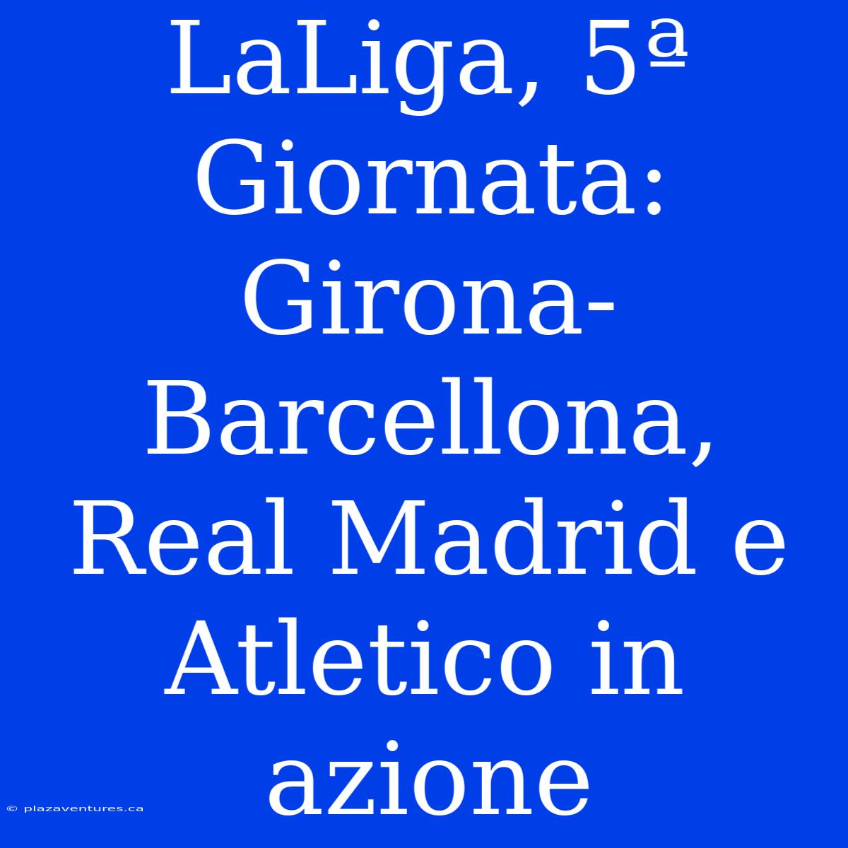 LaLiga, 5ª Giornata: Girona-Barcellona, Real Madrid E Atletico In Azione