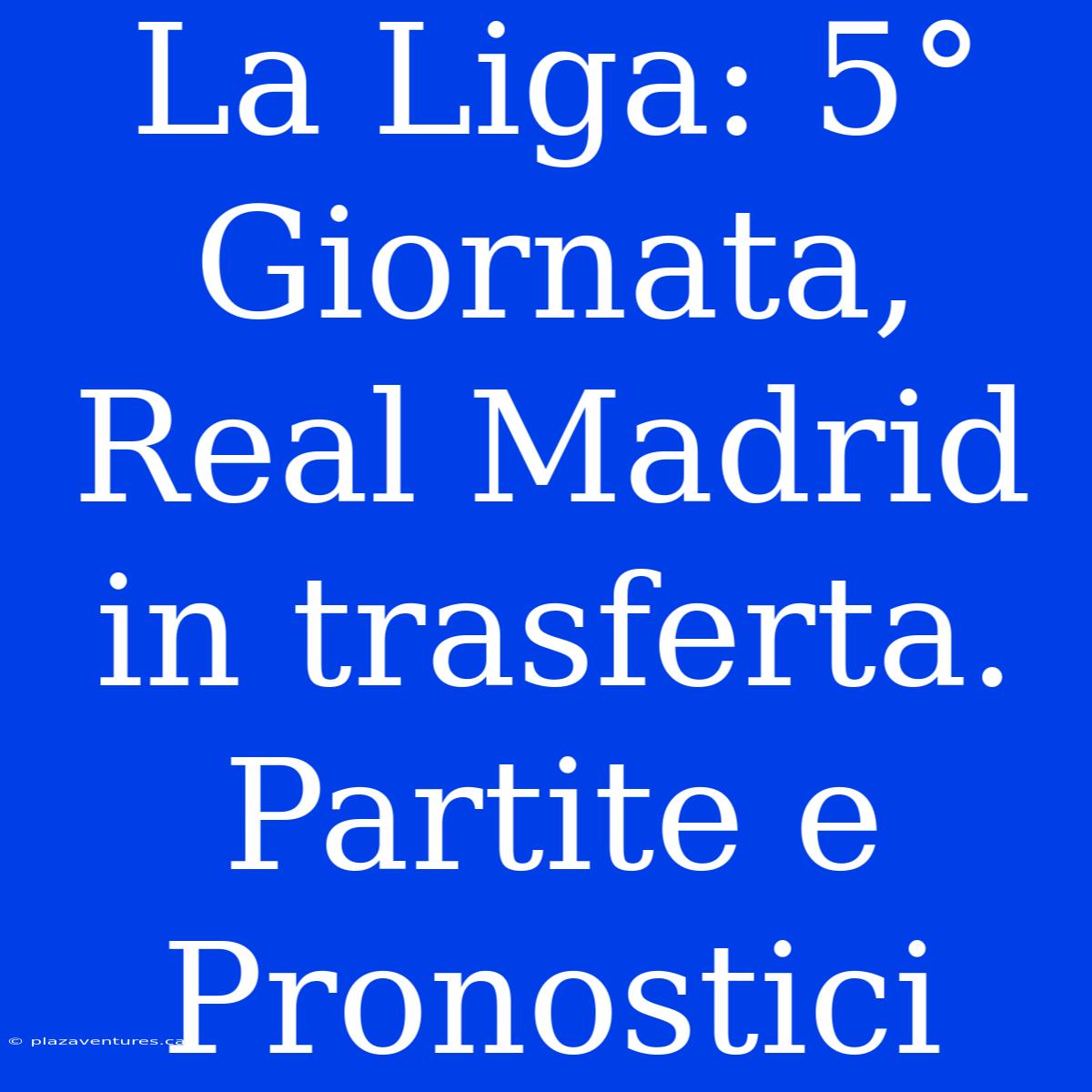 La Liga: 5° Giornata, Real Madrid In Trasferta.  Partite E Pronostici