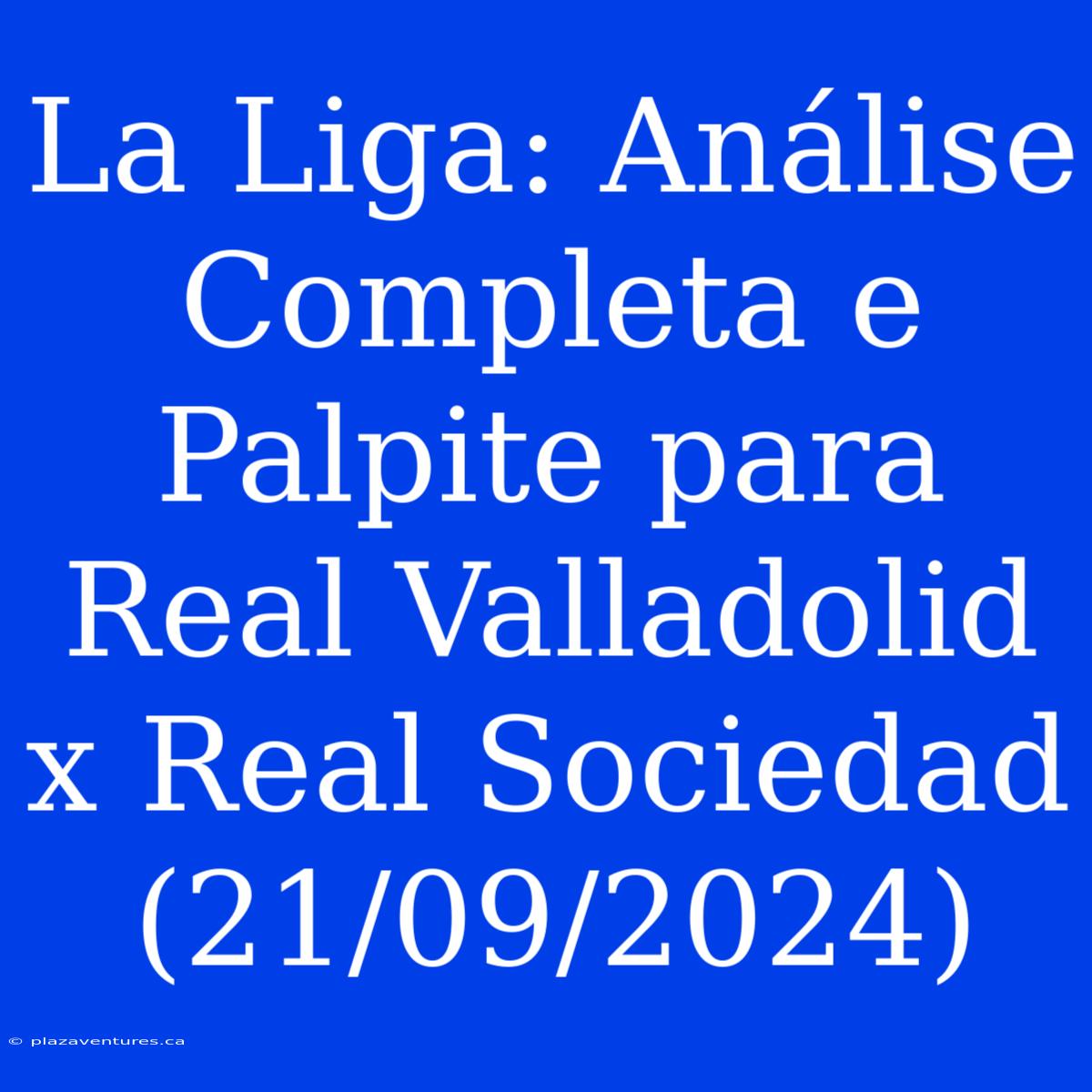 La Liga: Análise Completa E Palpite Para Real Valladolid X Real Sociedad (21/09/2024)