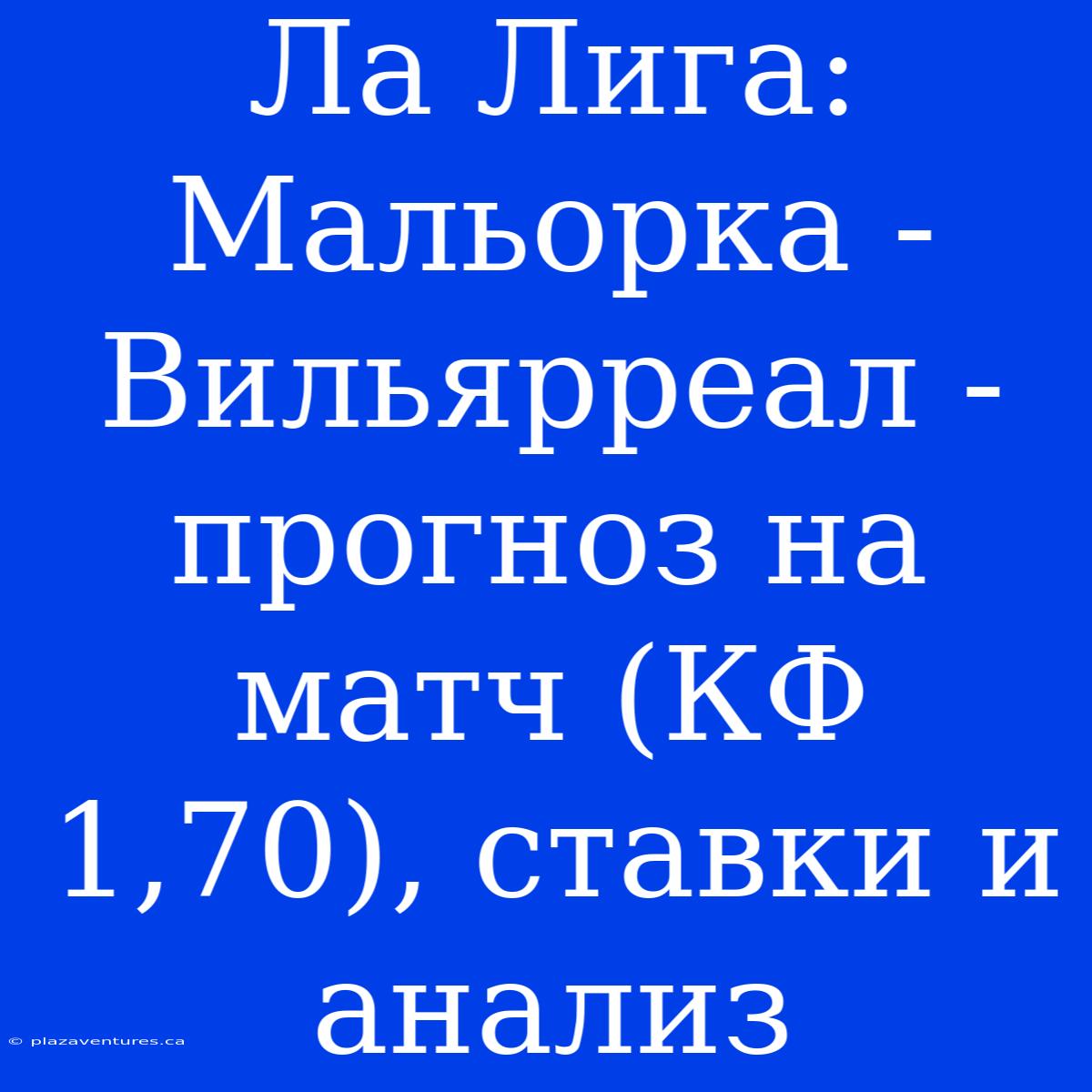 Ла Лига: Мальорка - Вильярреал - Прогноз На Матч (КФ 1,70), Ставки И Анализ