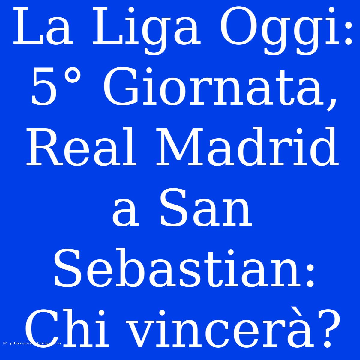 La Liga Oggi: 5° Giornata, Real Madrid A San Sebastian: Chi Vincerà?