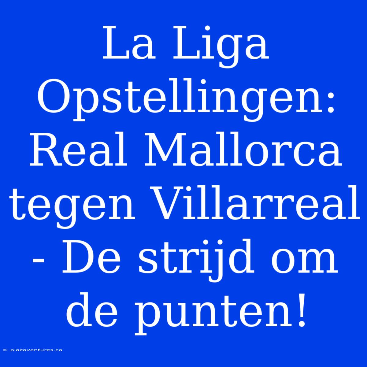 La Liga Opstellingen: Real Mallorca Tegen Villarreal - De Strijd Om De Punten!