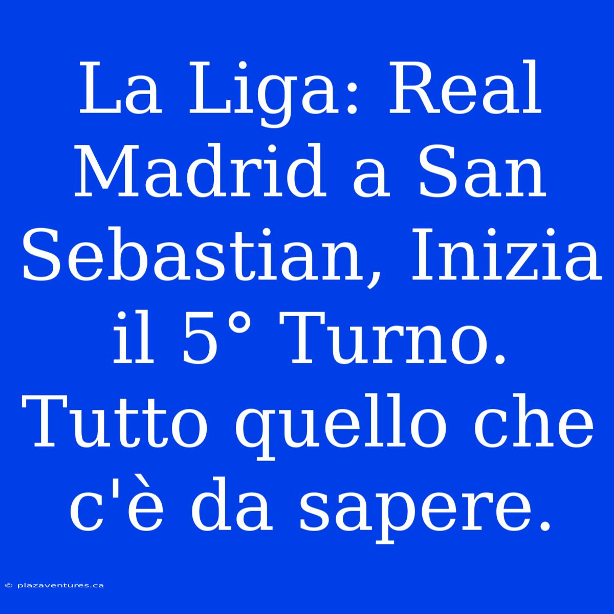 La Liga: Real Madrid A San Sebastian, Inizia Il 5° Turno.  Tutto Quello Che C'è Da Sapere.