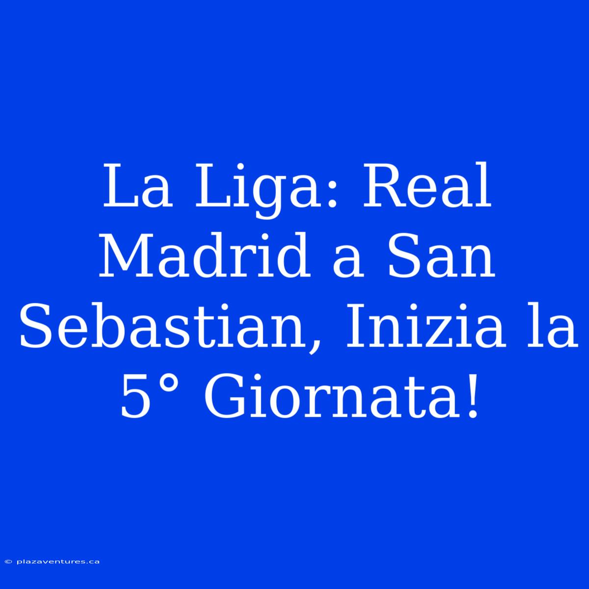 La Liga: Real Madrid A San Sebastian, Inizia La 5° Giornata!