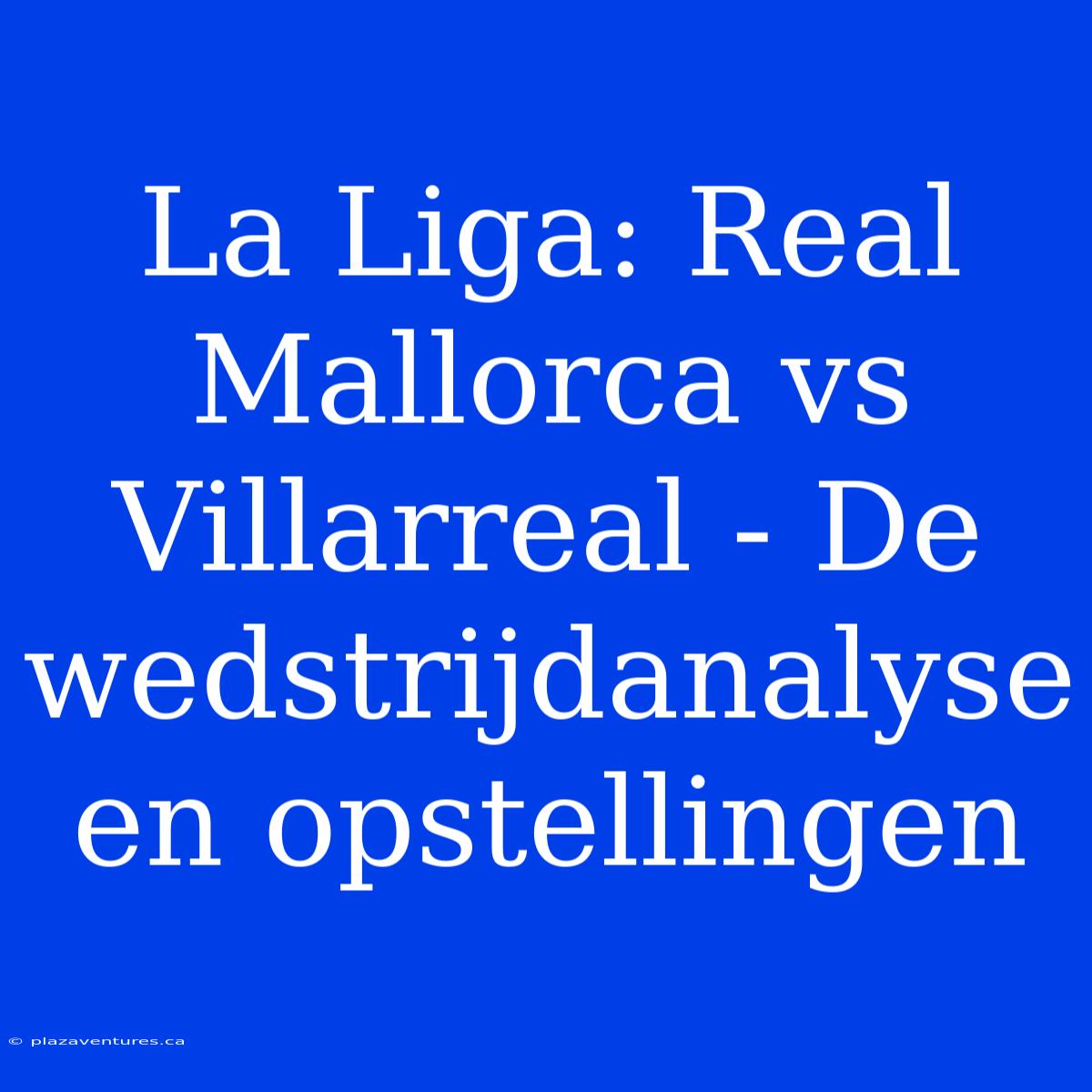 La Liga: Real Mallorca Vs Villarreal - De Wedstrijdanalyse En Opstellingen