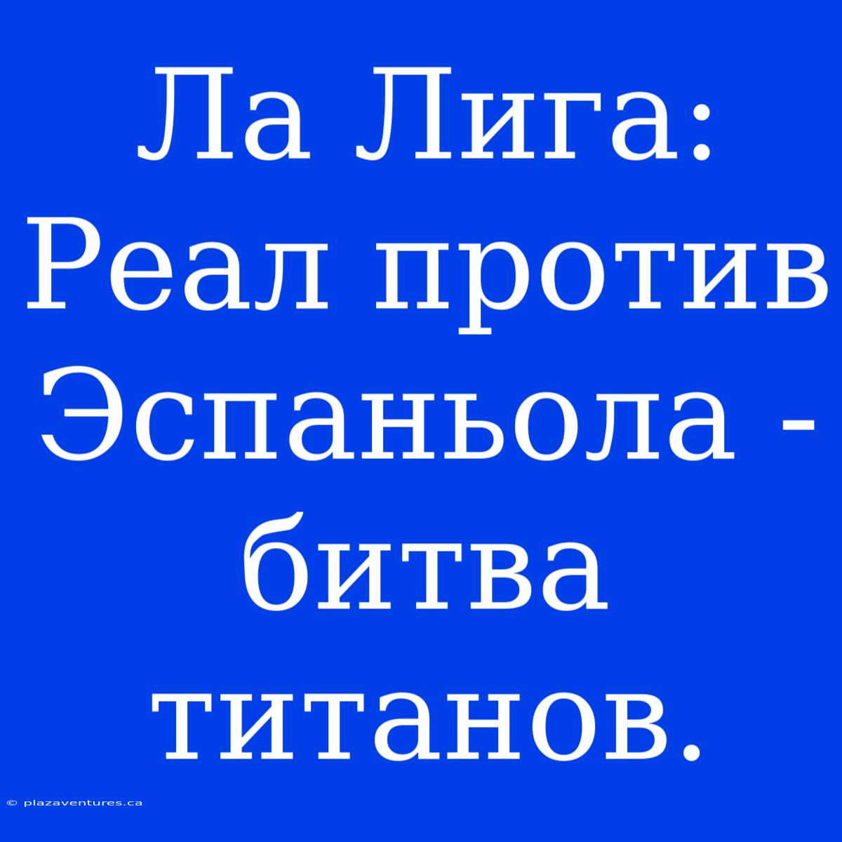 Ла Лига: Реал Против Эспаньола - Битва Титанов.