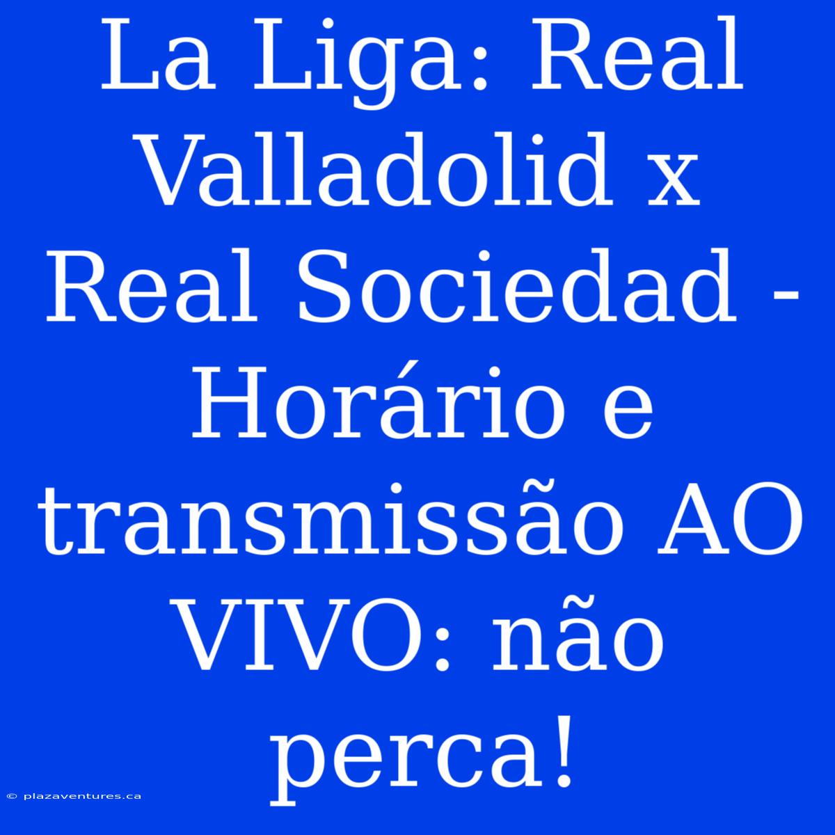 La Liga: Real Valladolid X Real Sociedad - Horário E Transmissão AO VIVO: Não Perca!